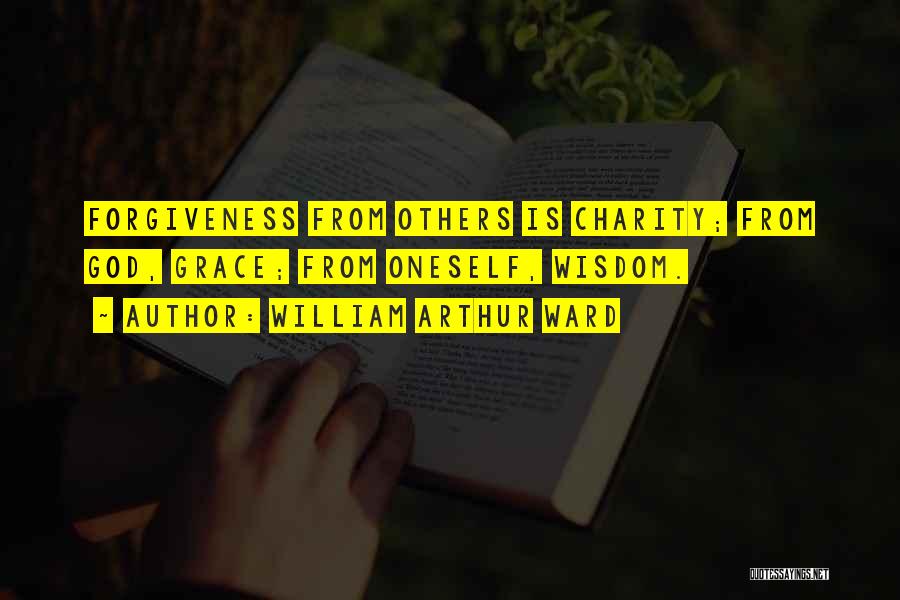 William Arthur Ward Quotes: Forgiveness From Others Is Charity; From God, Grace; From Oneself, Wisdom.