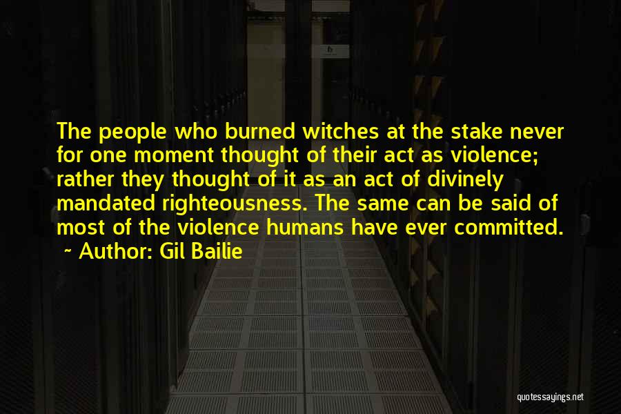 Gil Bailie Quotes: The People Who Burned Witches At The Stake Never For One Moment Thought Of Their Act As Violence; Rather They