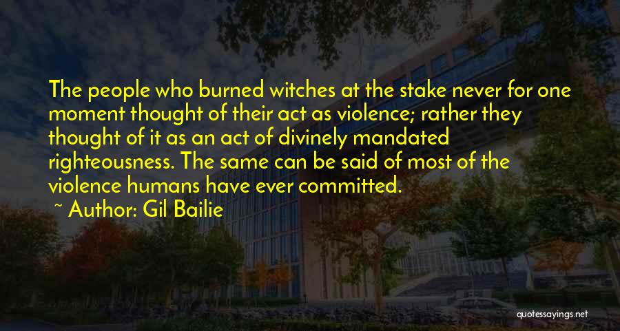 Gil Bailie Quotes: The People Who Burned Witches At The Stake Never For One Moment Thought Of Their Act As Violence; Rather They
