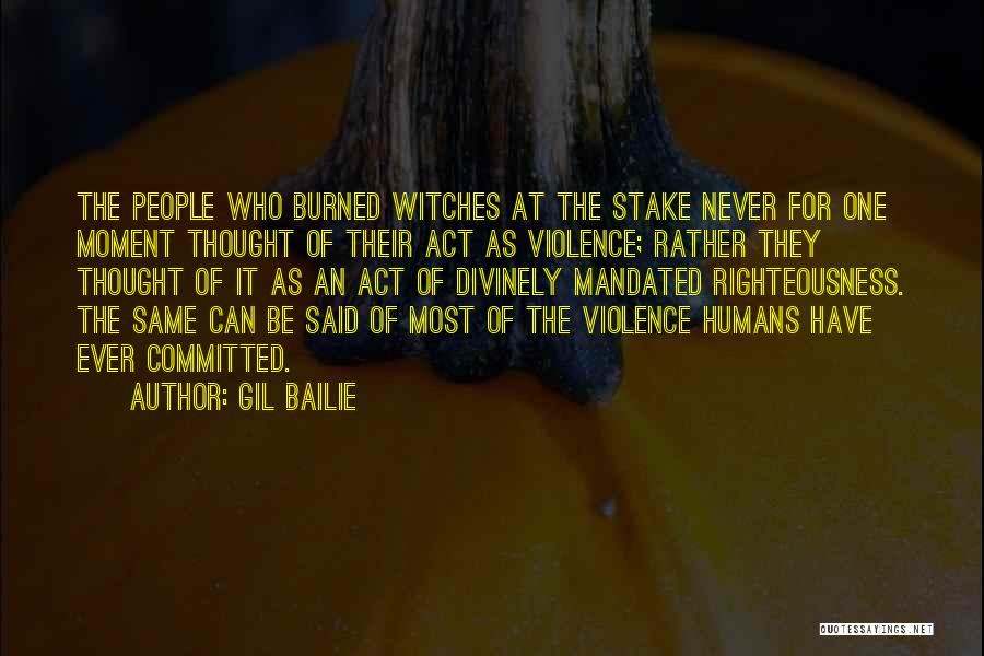 Gil Bailie Quotes: The People Who Burned Witches At The Stake Never For One Moment Thought Of Their Act As Violence; Rather They