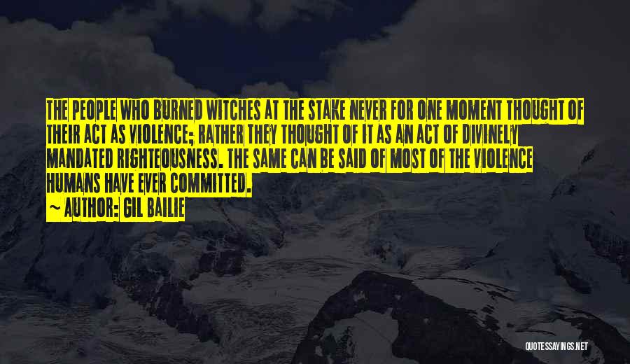 Gil Bailie Quotes: The People Who Burned Witches At The Stake Never For One Moment Thought Of Their Act As Violence; Rather They