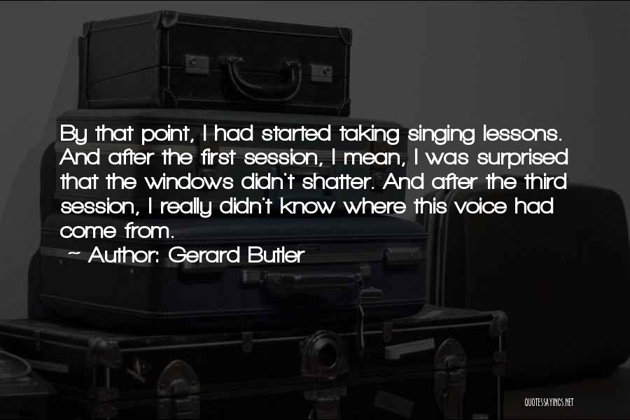 Gerard Butler Quotes: By That Point, I Had Started Taking Singing Lessons. And After The First Session, I Mean, I Was Surprised That