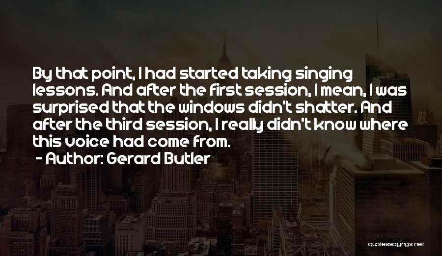 Gerard Butler Quotes: By That Point, I Had Started Taking Singing Lessons. And After The First Session, I Mean, I Was Surprised That