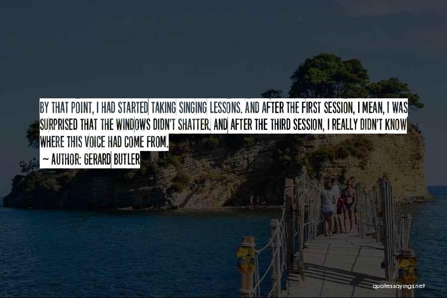 Gerard Butler Quotes: By That Point, I Had Started Taking Singing Lessons. And After The First Session, I Mean, I Was Surprised That