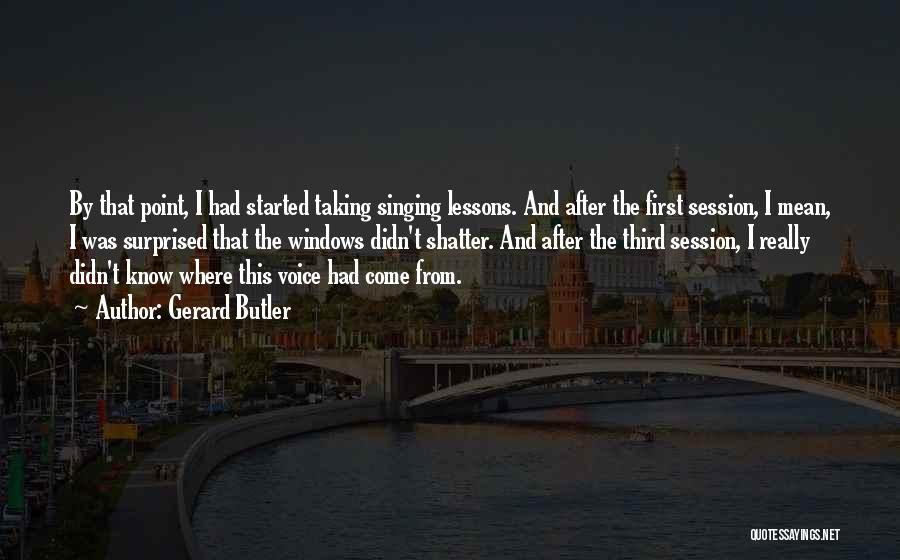 Gerard Butler Quotes: By That Point, I Had Started Taking Singing Lessons. And After The First Session, I Mean, I Was Surprised That