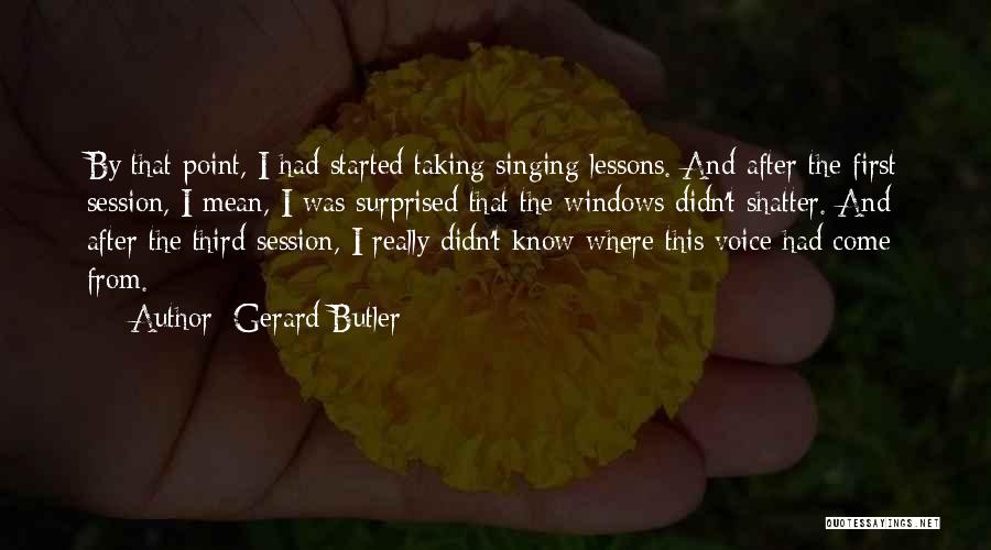 Gerard Butler Quotes: By That Point, I Had Started Taking Singing Lessons. And After The First Session, I Mean, I Was Surprised That