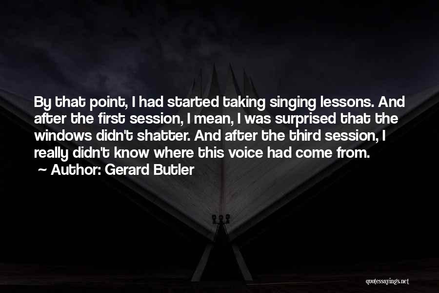 Gerard Butler Quotes: By That Point, I Had Started Taking Singing Lessons. And After The First Session, I Mean, I Was Surprised That