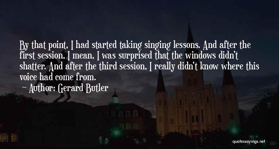 Gerard Butler Quotes: By That Point, I Had Started Taking Singing Lessons. And After The First Session, I Mean, I Was Surprised That