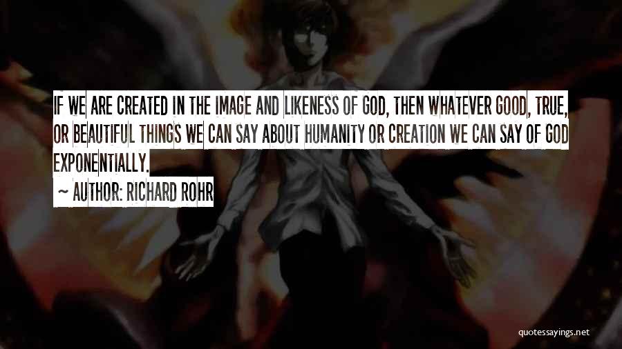 Richard Rohr Quotes: If We Are Created In The Image And Likeness Of God, Then Whatever Good, True, Or Beautiful Things We Can