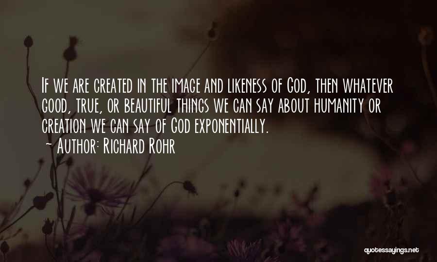 Richard Rohr Quotes: If We Are Created In The Image And Likeness Of God, Then Whatever Good, True, Or Beautiful Things We Can