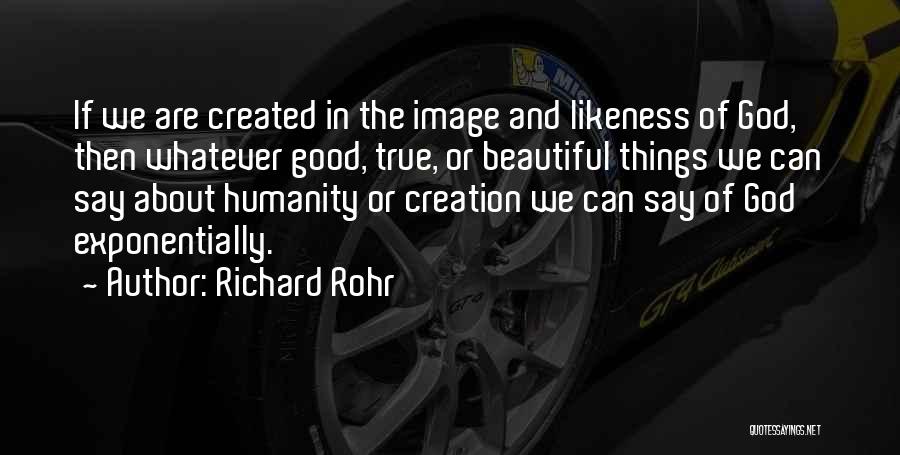 Richard Rohr Quotes: If We Are Created In The Image And Likeness Of God, Then Whatever Good, True, Or Beautiful Things We Can