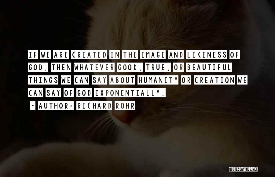Richard Rohr Quotes: If We Are Created In The Image And Likeness Of God, Then Whatever Good, True, Or Beautiful Things We Can