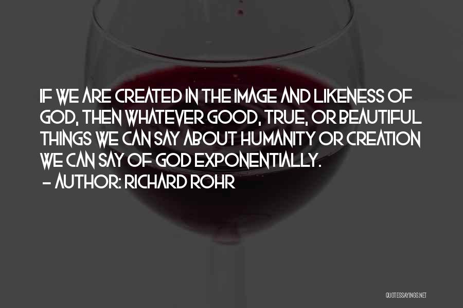 Richard Rohr Quotes: If We Are Created In The Image And Likeness Of God, Then Whatever Good, True, Or Beautiful Things We Can