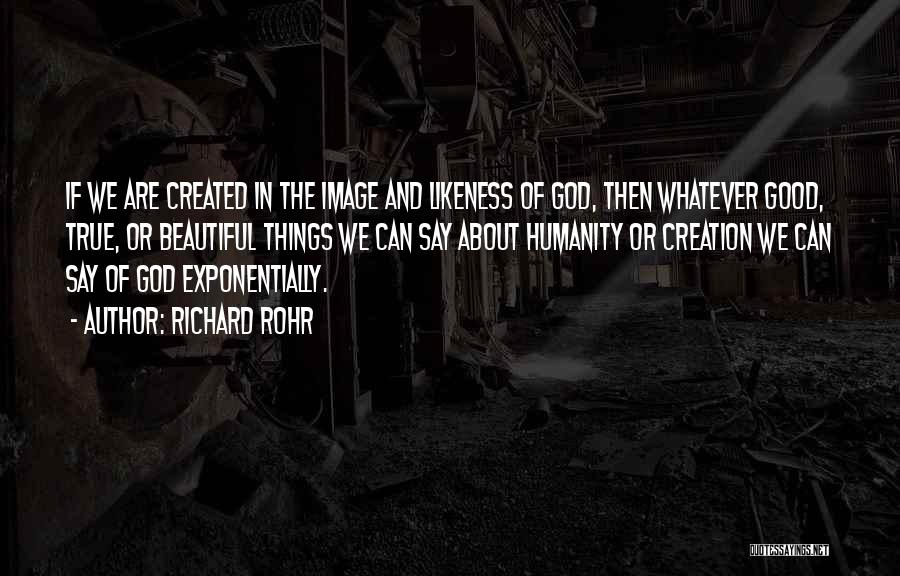 Richard Rohr Quotes: If We Are Created In The Image And Likeness Of God, Then Whatever Good, True, Or Beautiful Things We Can