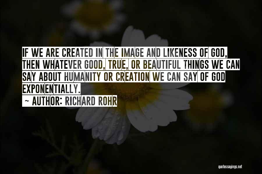 Richard Rohr Quotes: If We Are Created In The Image And Likeness Of God, Then Whatever Good, True, Or Beautiful Things We Can