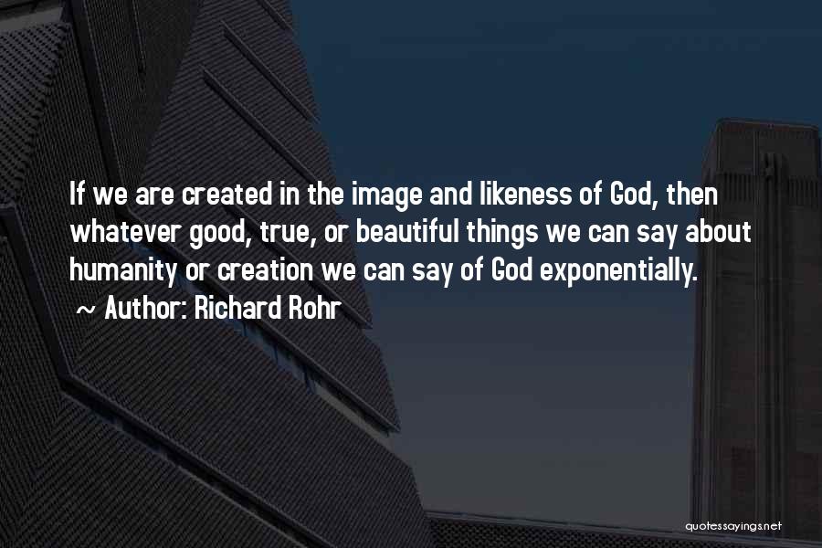 Richard Rohr Quotes: If We Are Created In The Image And Likeness Of God, Then Whatever Good, True, Or Beautiful Things We Can