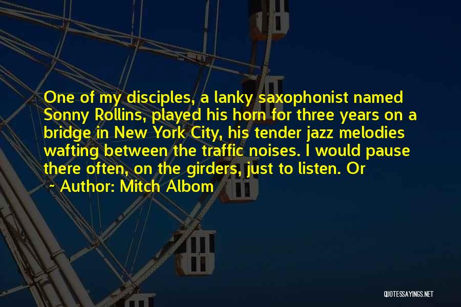 Mitch Albom Quotes: One Of My Disciples, A Lanky Saxophonist Named Sonny Rollins, Played His Horn For Three Years On A Bridge In