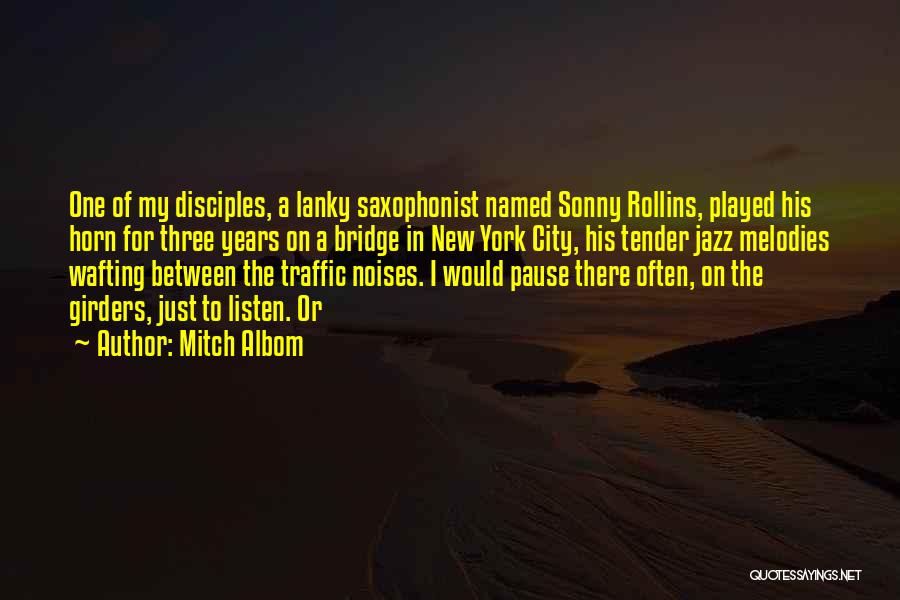 Mitch Albom Quotes: One Of My Disciples, A Lanky Saxophonist Named Sonny Rollins, Played His Horn For Three Years On A Bridge In