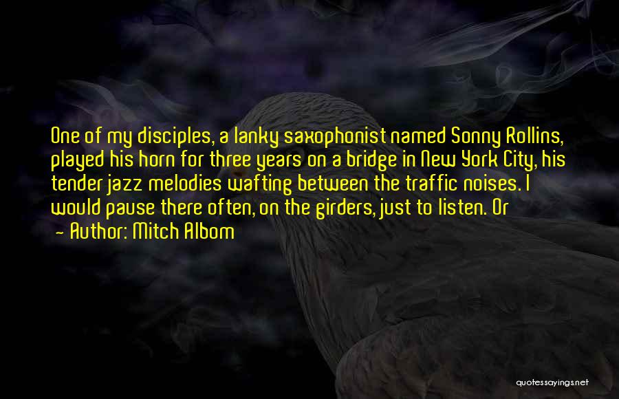 Mitch Albom Quotes: One Of My Disciples, A Lanky Saxophonist Named Sonny Rollins, Played His Horn For Three Years On A Bridge In