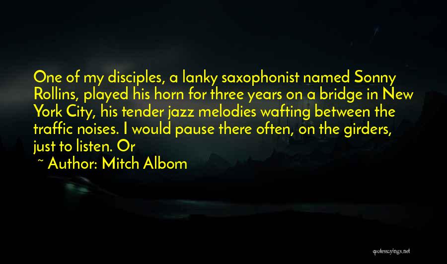 Mitch Albom Quotes: One Of My Disciples, A Lanky Saxophonist Named Sonny Rollins, Played His Horn For Three Years On A Bridge In