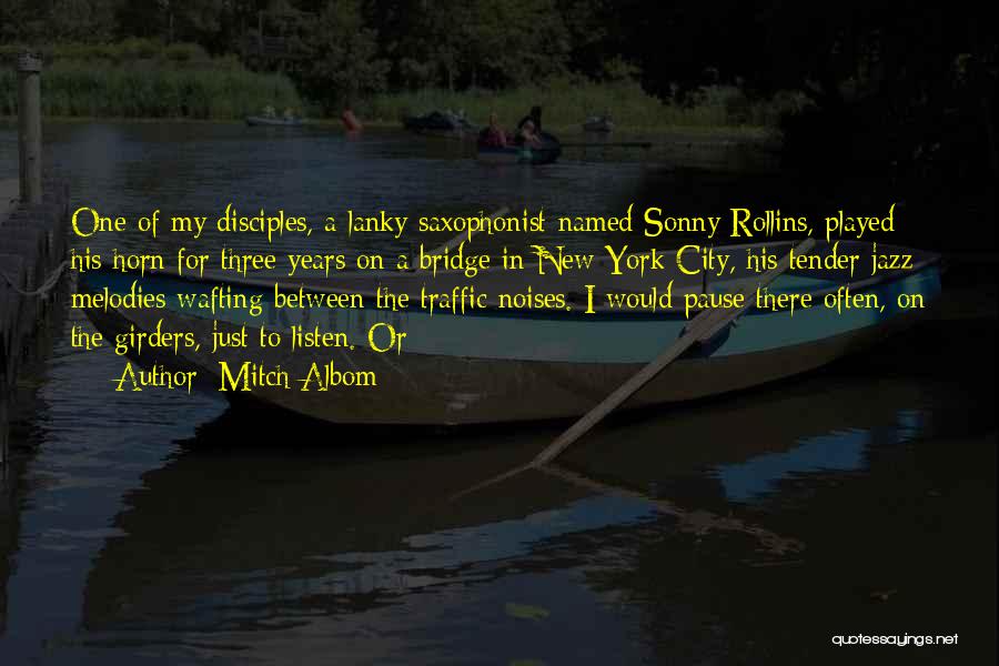 Mitch Albom Quotes: One Of My Disciples, A Lanky Saxophonist Named Sonny Rollins, Played His Horn For Three Years On A Bridge In