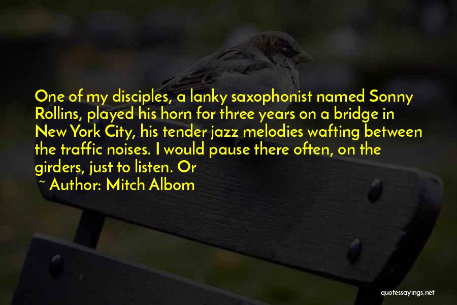 Mitch Albom Quotes: One Of My Disciples, A Lanky Saxophonist Named Sonny Rollins, Played His Horn For Three Years On A Bridge In