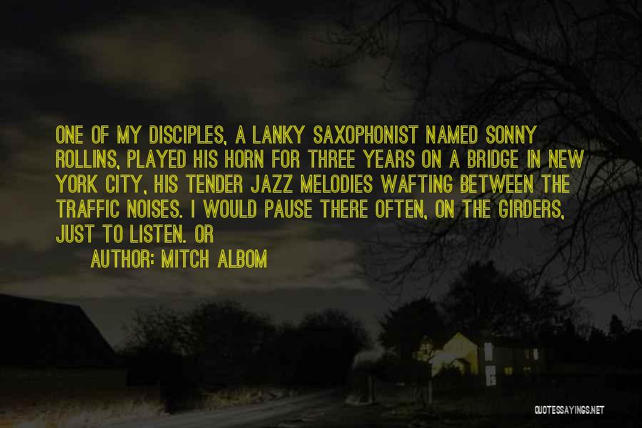 Mitch Albom Quotes: One Of My Disciples, A Lanky Saxophonist Named Sonny Rollins, Played His Horn For Three Years On A Bridge In
