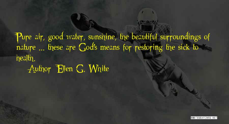 Ellen G. White Quotes: Pure Air, Good Water, Sunshine, The Beautiful Surroundings Of Nature ... These Are God's Means For Restoring The Sick To