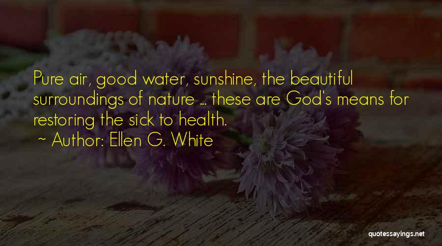 Ellen G. White Quotes: Pure Air, Good Water, Sunshine, The Beautiful Surroundings Of Nature ... These Are God's Means For Restoring The Sick To