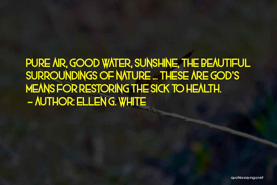 Ellen G. White Quotes: Pure Air, Good Water, Sunshine, The Beautiful Surroundings Of Nature ... These Are God's Means For Restoring The Sick To