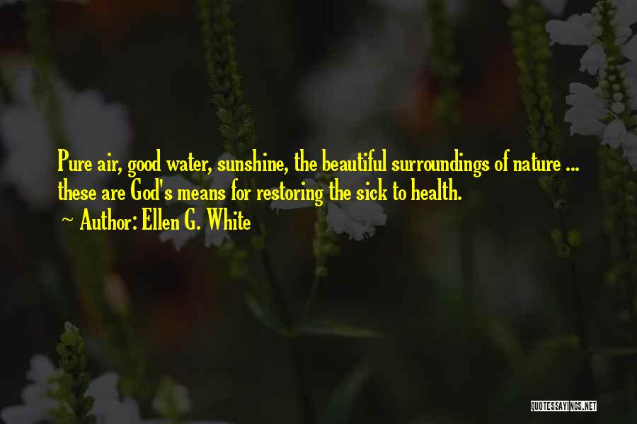 Ellen G. White Quotes: Pure Air, Good Water, Sunshine, The Beautiful Surroundings Of Nature ... These Are God's Means For Restoring The Sick To