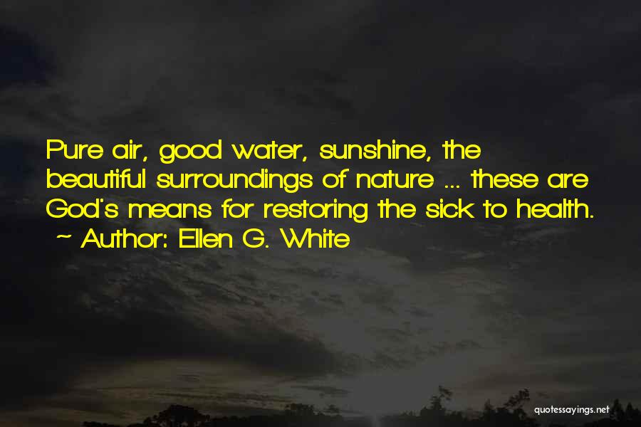 Ellen G. White Quotes: Pure Air, Good Water, Sunshine, The Beautiful Surroundings Of Nature ... These Are God's Means For Restoring The Sick To