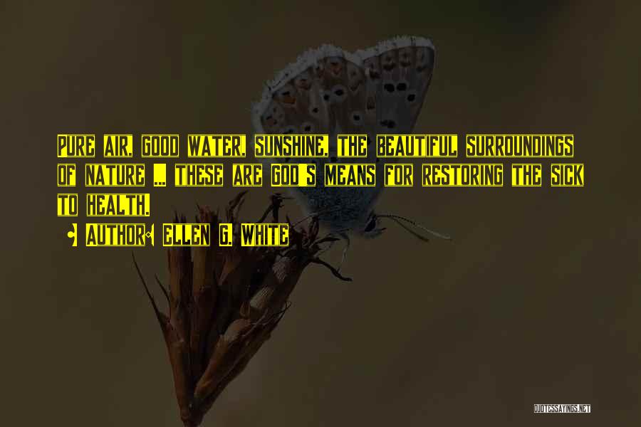 Ellen G. White Quotes: Pure Air, Good Water, Sunshine, The Beautiful Surroundings Of Nature ... These Are God's Means For Restoring The Sick To