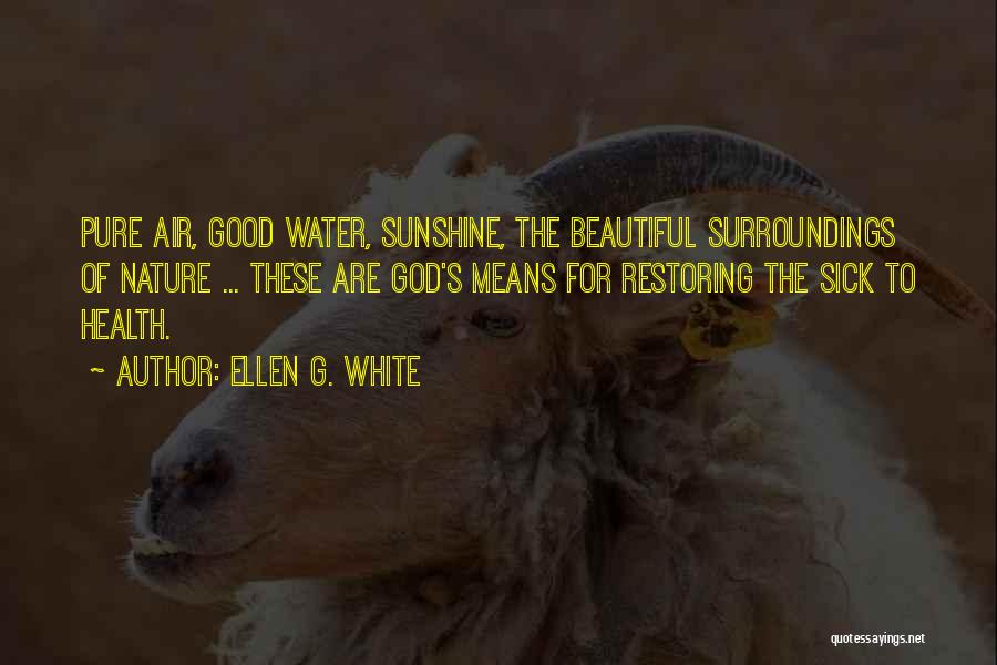 Ellen G. White Quotes: Pure Air, Good Water, Sunshine, The Beautiful Surroundings Of Nature ... These Are God's Means For Restoring The Sick To