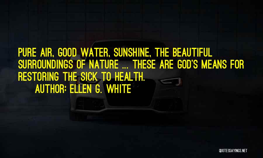 Ellen G. White Quotes: Pure Air, Good Water, Sunshine, The Beautiful Surroundings Of Nature ... These Are God's Means For Restoring The Sick To
