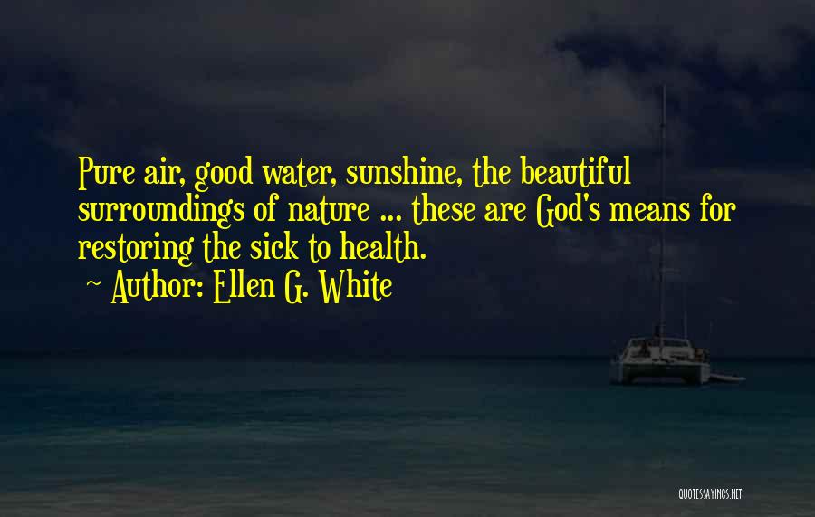 Ellen G. White Quotes: Pure Air, Good Water, Sunshine, The Beautiful Surroundings Of Nature ... These Are God's Means For Restoring The Sick To