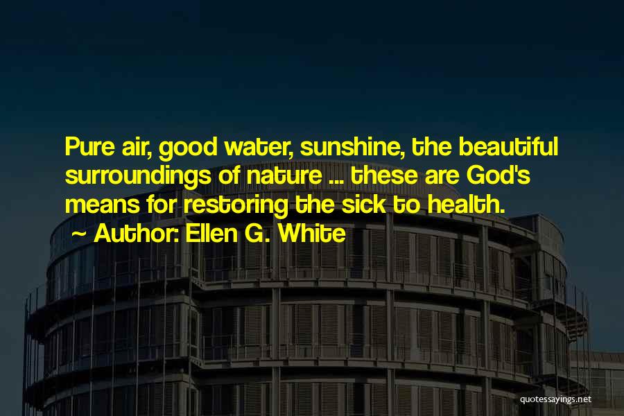 Ellen G. White Quotes: Pure Air, Good Water, Sunshine, The Beautiful Surroundings Of Nature ... These Are God's Means For Restoring The Sick To