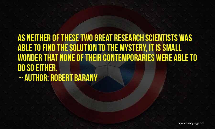 Robert Barany Quotes: As Neither Of These Two Great Research Scientists Was Able To Find The Solution To The Mystery, It Is Small
