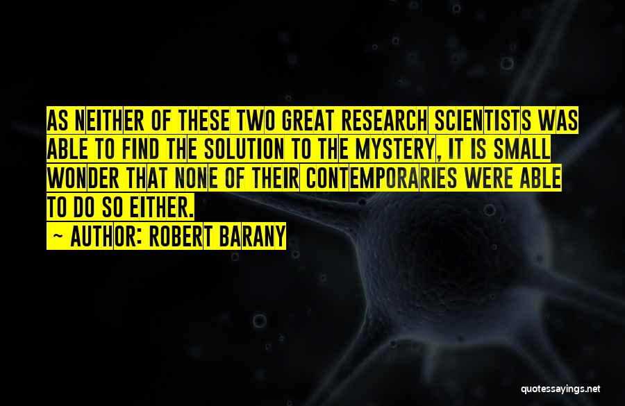 Robert Barany Quotes: As Neither Of These Two Great Research Scientists Was Able To Find The Solution To The Mystery, It Is Small