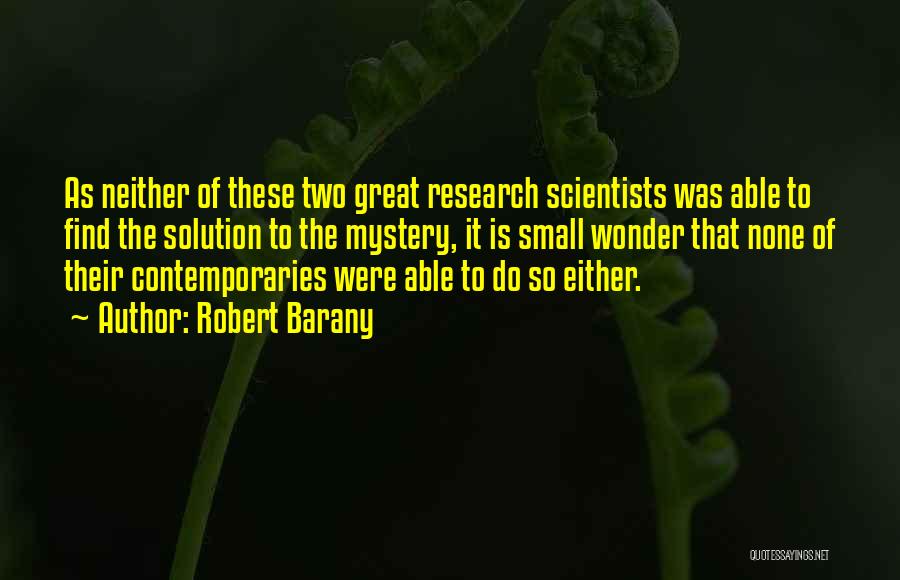 Robert Barany Quotes: As Neither Of These Two Great Research Scientists Was Able To Find The Solution To The Mystery, It Is Small