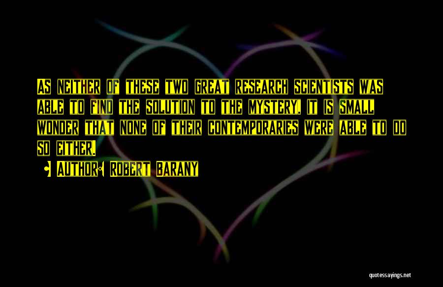Robert Barany Quotes: As Neither Of These Two Great Research Scientists Was Able To Find The Solution To The Mystery, It Is Small