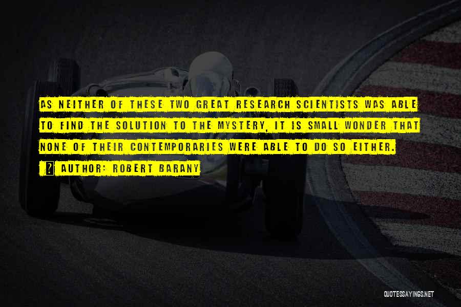 Robert Barany Quotes: As Neither Of These Two Great Research Scientists Was Able To Find The Solution To The Mystery, It Is Small