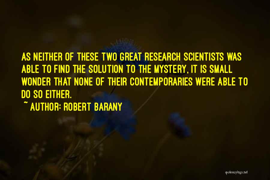 Robert Barany Quotes: As Neither Of These Two Great Research Scientists Was Able To Find The Solution To The Mystery, It Is Small