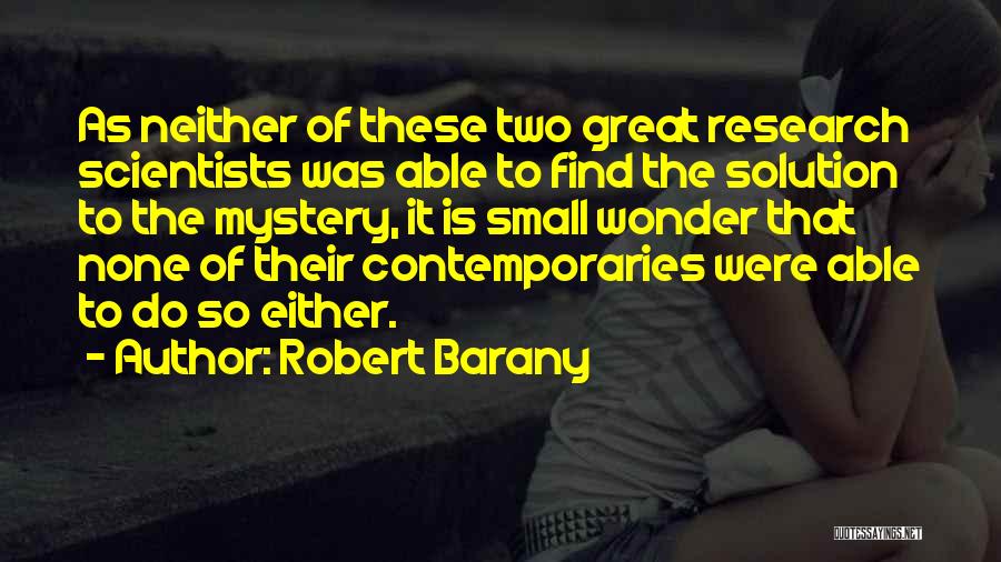 Robert Barany Quotes: As Neither Of These Two Great Research Scientists Was Able To Find The Solution To The Mystery, It Is Small