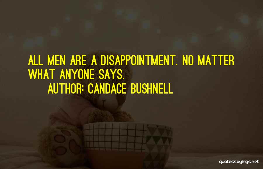 Candace Bushnell Quotes: All Men Are A Disappointment. No Matter What Anyone Says.