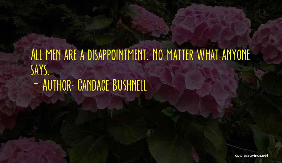 Candace Bushnell Quotes: All Men Are A Disappointment. No Matter What Anyone Says.
