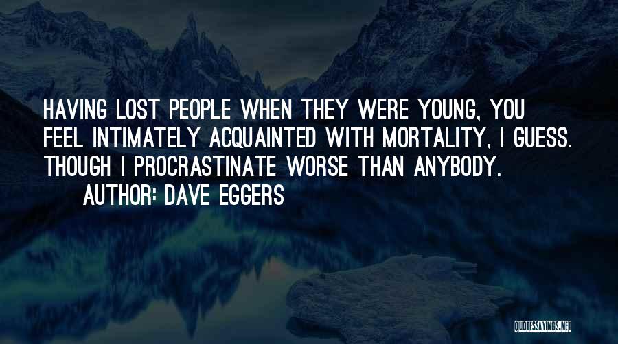 Dave Eggers Quotes: Having Lost People When They Were Young, You Feel Intimately Acquainted With Mortality, I Guess. Though I Procrastinate Worse Than