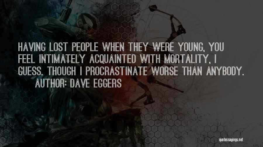 Dave Eggers Quotes: Having Lost People When They Were Young, You Feel Intimately Acquainted With Mortality, I Guess. Though I Procrastinate Worse Than