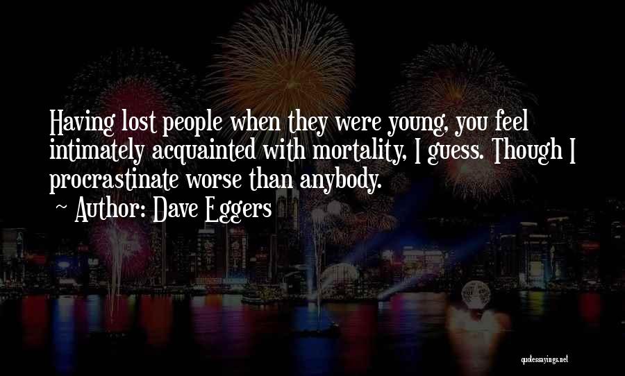 Dave Eggers Quotes: Having Lost People When They Were Young, You Feel Intimately Acquainted With Mortality, I Guess. Though I Procrastinate Worse Than