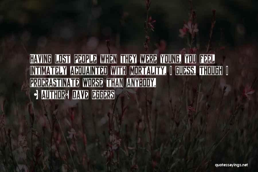 Dave Eggers Quotes: Having Lost People When They Were Young, You Feel Intimately Acquainted With Mortality, I Guess. Though I Procrastinate Worse Than